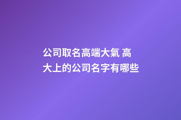 公司取名高端大氣 高大上的公司名字有哪些